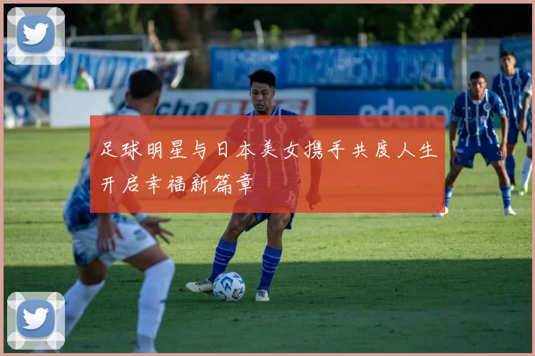 足球明星与日本美女携手共度人生开启幸福新篇章
