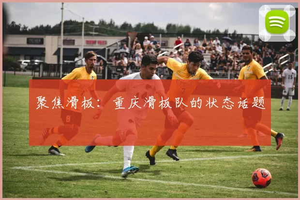 聚焦滑板：重庆滑板队的状态话题