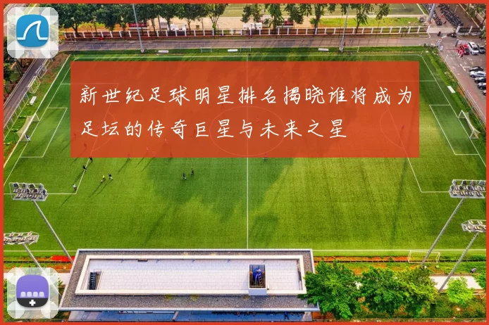 新世纪足球明星排名揭晓谁将成为足坛的传奇巨星与未来之星