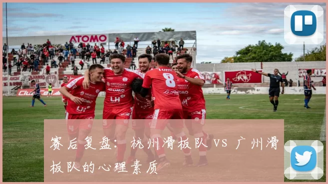 赛后复盘：杭州滑板队 vs 广州滑板队的心理素质