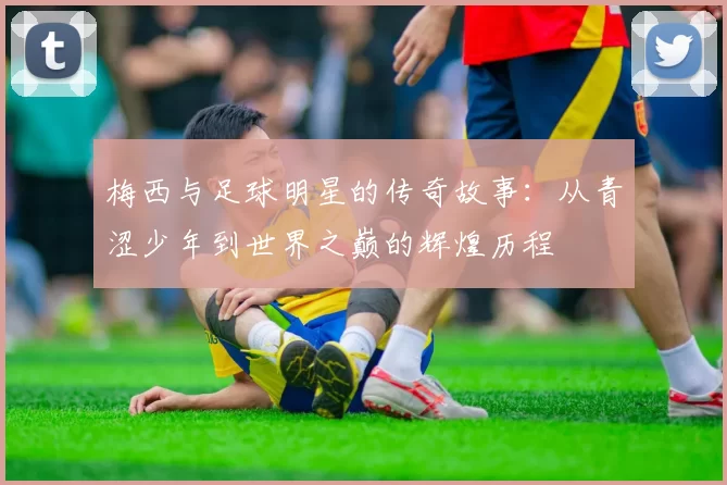 梅西与足球明星的传奇故事：从青涩少年到世界之巅的辉煌历程