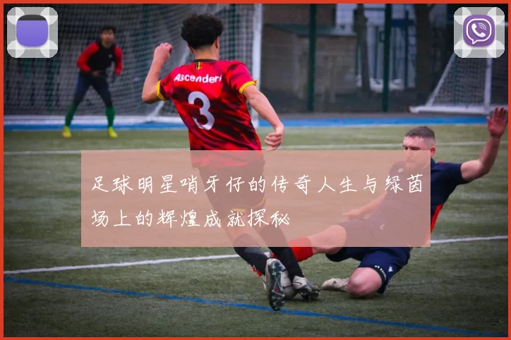 足球明星哨牙仔的传奇人生与绿茵场上的辉煌成就探秘