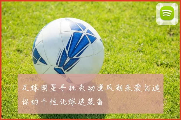 足球明星手机壳动漫风潮来袭打造你的个性化球迷装备