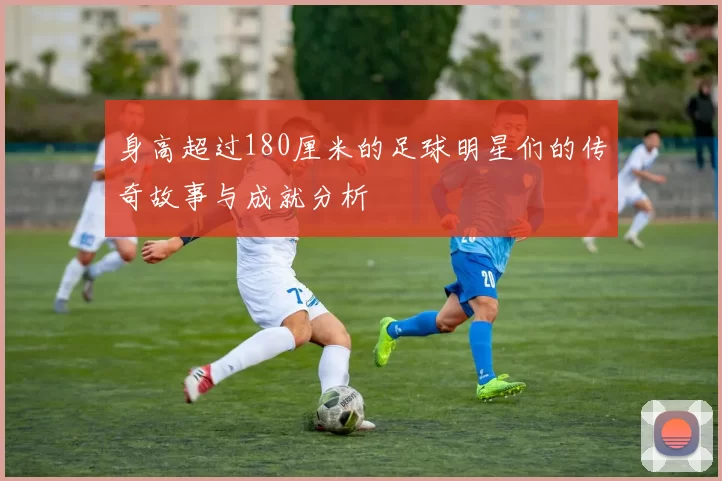 身高超过180厘米的足球明星们的传奇故事与成就分析