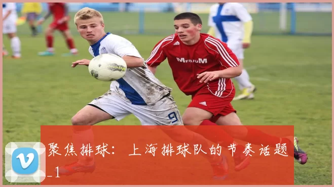 聚焦排球：上海排球队的节奏话题_1
