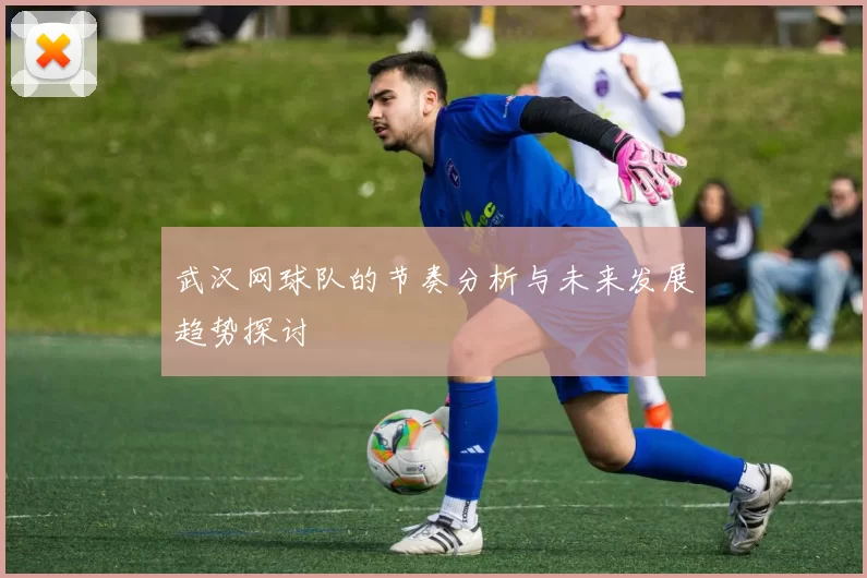 武汉网球队的节奏分析与未来发展趋势探讨