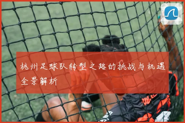 杭州足球队转型之路的挑战与机遇全景解析