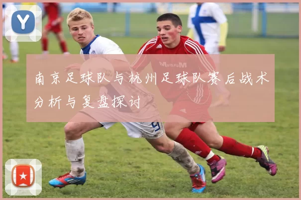 南京足球队与杭州足球队赛后战术分析与复盘探讨