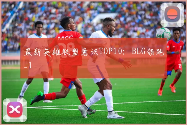 最新英雄联盟意识TOP10：BLG领跑_1