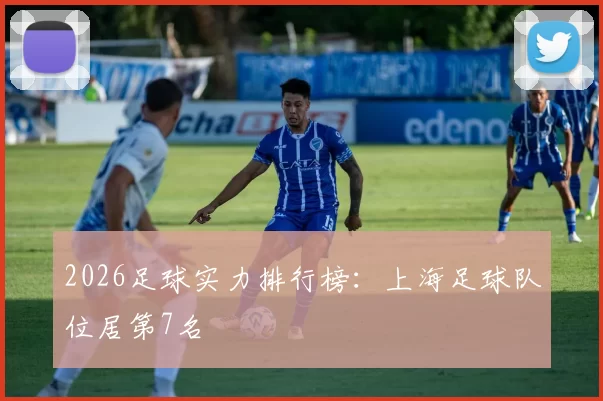 2026足球实力排行榜：上海足球队位居第7名