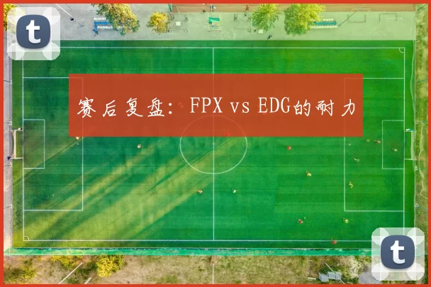 赛后复盘：FPX vs EDG的耐力