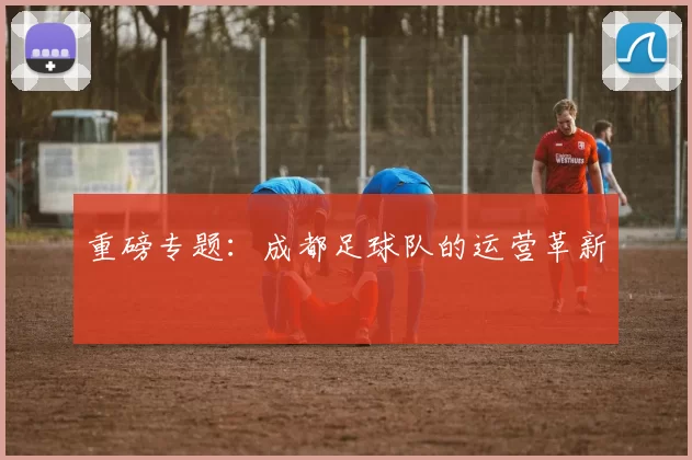 重磅专题：成都足球队的运营革新