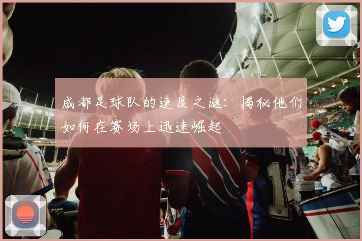 成都足球队的速度之谜：揭秘他们如何在赛场上迅速崛起