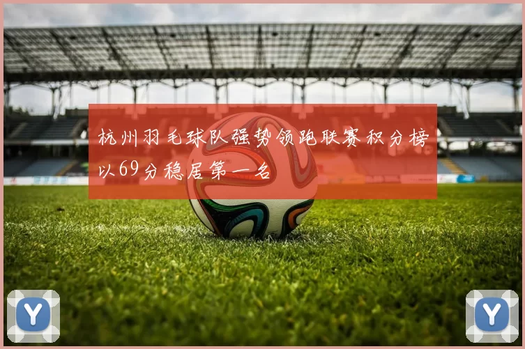 杭州羽毛球队强势领跑联赛积分榜以69分稳居第一名