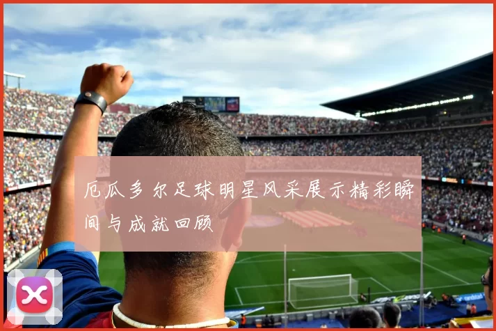 厄瓜多尔足球明星风采展示精彩瞬间与成就回顾