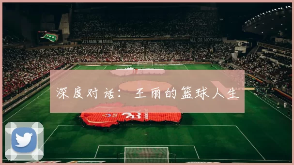 深度对话：王丽的篮球人生