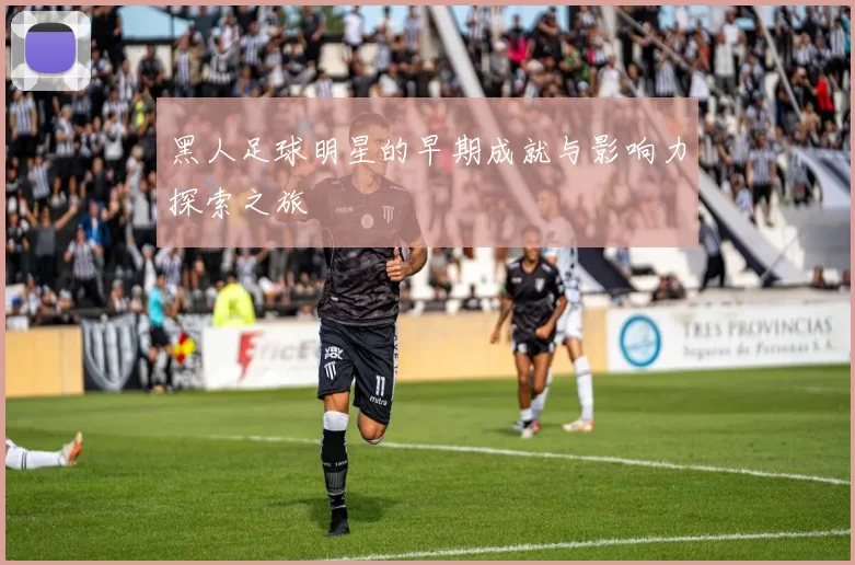 黑人足球明星的早期成就与影响力探索之旅