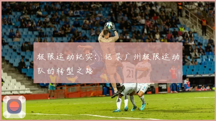 极限运动纪实：记录广州极限运动队的转型之路