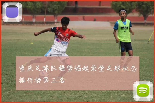 重庆足球队强势崛起荣登足球状态排行榜第三名