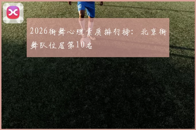 2026街舞心理素质排行榜：北京街舞队位居第10名